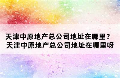 天津中原地产总公司地址在哪里？ 天津中原地产总公司地址在哪里呀